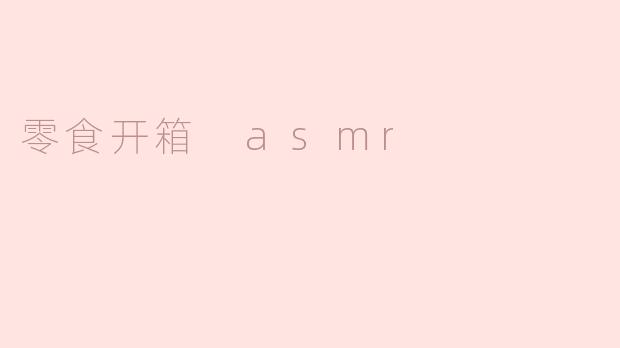 什么是零食开箱ASMR？它为什么受欢迎？